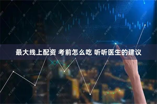 最大线上配资 考前怎么吃 听听医生的建议