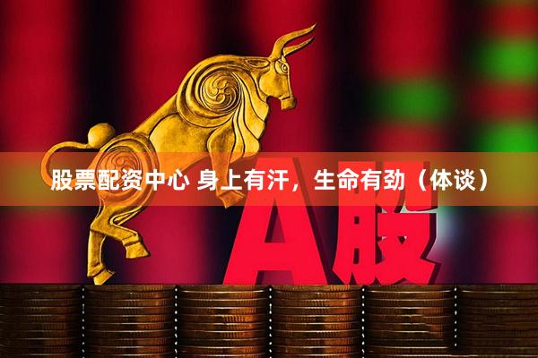 股票配资中心 身上有汗,生命有劲(体谈)