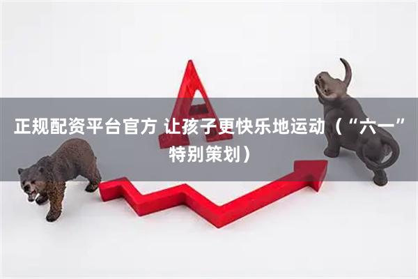 正规配资平台官方 让孩子更快乐地运动（“六一”特别策划）
