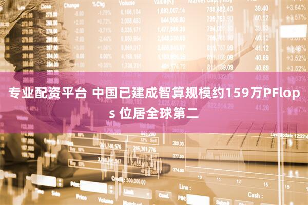 专业配资平台 中国已建成智算规模约159万PFlops 位居全球第二