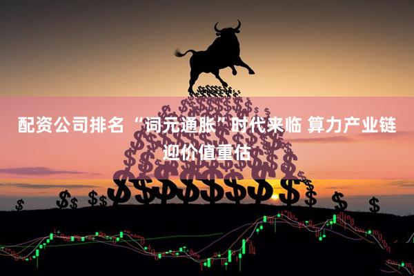 配资公司排名 “词元通胀”时代来临 算力产业链迎价值重估