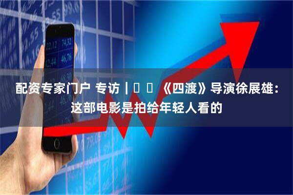 配资专家门户 专访｜‍️《四渡》导演徐展雄：这部电影是拍给年轻人看的